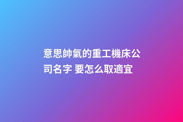 意思帥氣的重工機床公司名字 要怎么取適宜-第1張-公司起名-玄機派